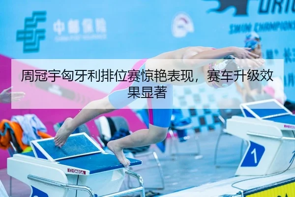 周冠宇匈牙利排位赛惊艳表现，赛车升级效果显著