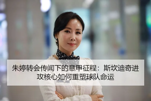 朱婷转会传闻下的意甲征程：斯坎迪奇进攻核心如何重塑球队命运