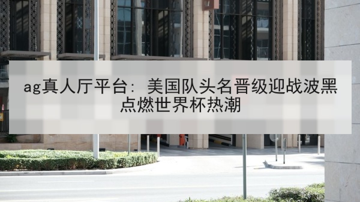ag真人厅平台: 美国队头名晋级迎战波黑点燃世界杯热潮 ag真人厅平台: 美国队头名晋级迎战波黑点燃世界杯热潮