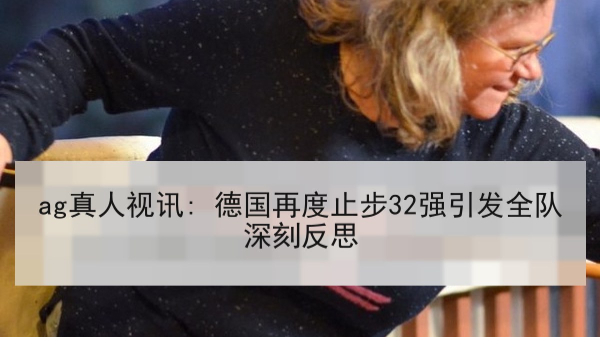 ag真人视讯: 德国再度止步32强引发全队深刻反思 ag真人视讯: 德国再度止步32强引发全队深刻反思