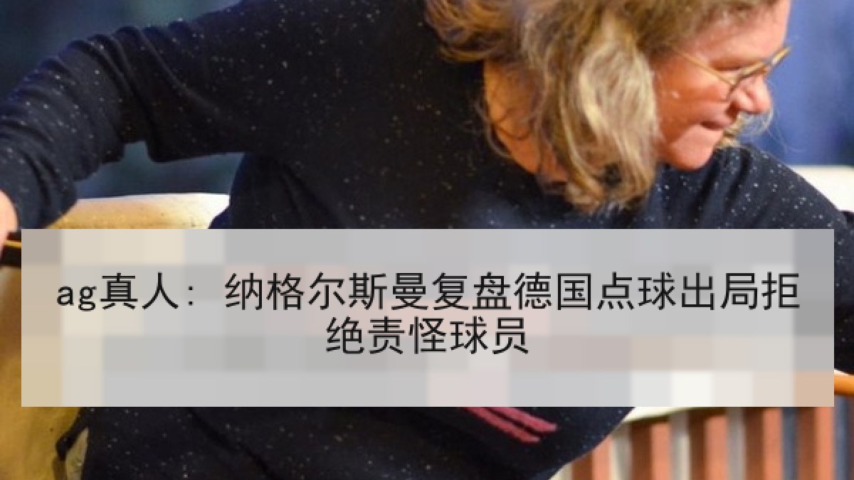 ag真人: 纳格尔斯曼复盘德国点球出局拒绝责怪球员