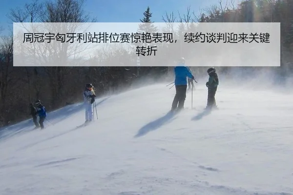 周冠宇匈牙利站排位赛惊艳表现，续约谈判迎来关键转折