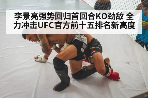 李景亮强势回归首回合KO劲敌 全力冲击UFC官方前十五排名新高度