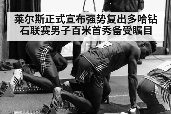 莱尔斯正式宣布强势复出多哈钻石联赛男子百米首秀备受瞩目