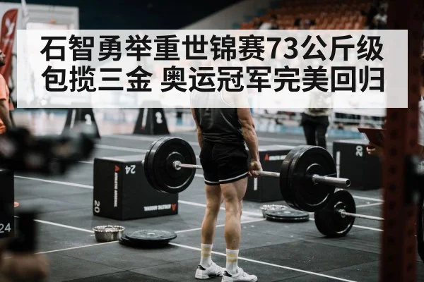 石智勇举重世锦赛73公斤级包揽三金 奥运冠军完美回归