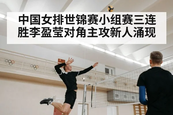 中国女排世锦赛小组赛三连胜李盈莹对角主攻新人涌现