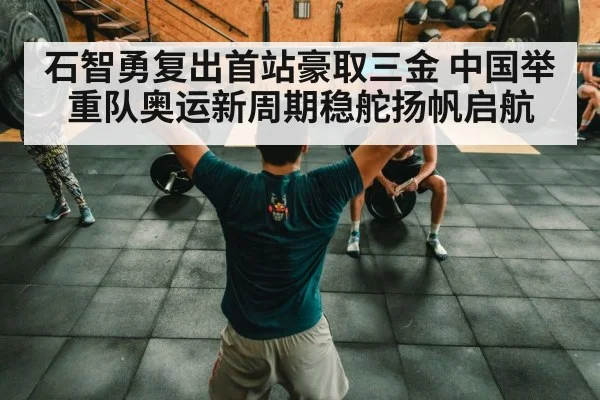 石智勇复出首站豪取三金 中国举重队奥运新周期稳舵扬帆启航