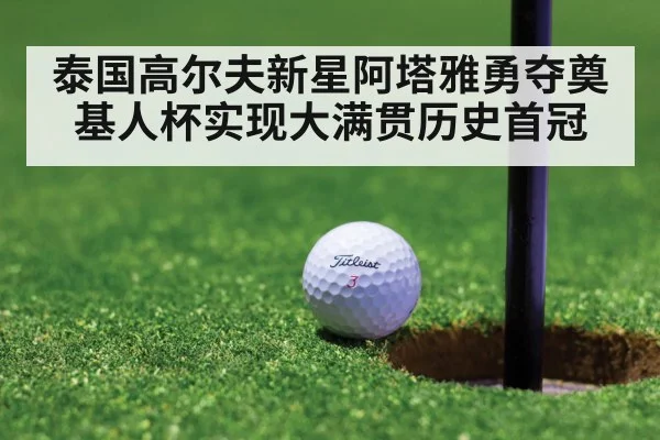 泰国高尔夫新星阿塔雅勇夺奠基人杯实现大满贯历史首冠