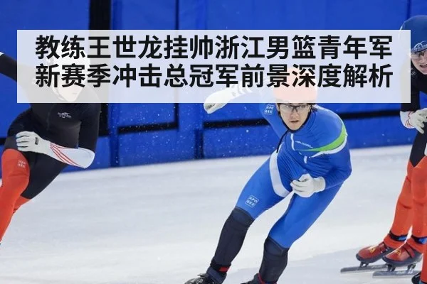 教练王世龙挂帅浙江男篮青年军新赛季冲击总冠军前景深度解析